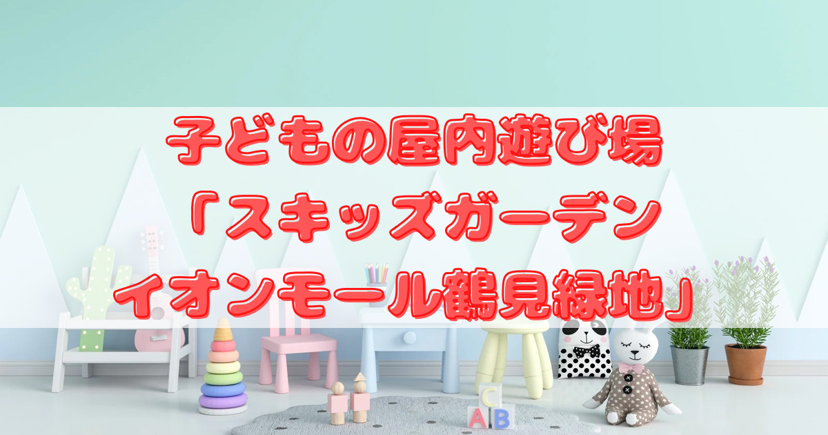 子どもの屋内遊び場 モーリーファンタジー スキッズガーデン イオンモール鶴見緑地 パパ大