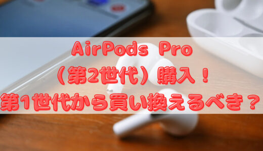 AirPods Pro（第2世代）購入！第1世代から買い替えるべき？