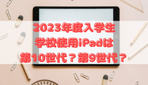 【2023年度入学生】学校使用iPadは第10世代と第9世代のどちらになるのか！？